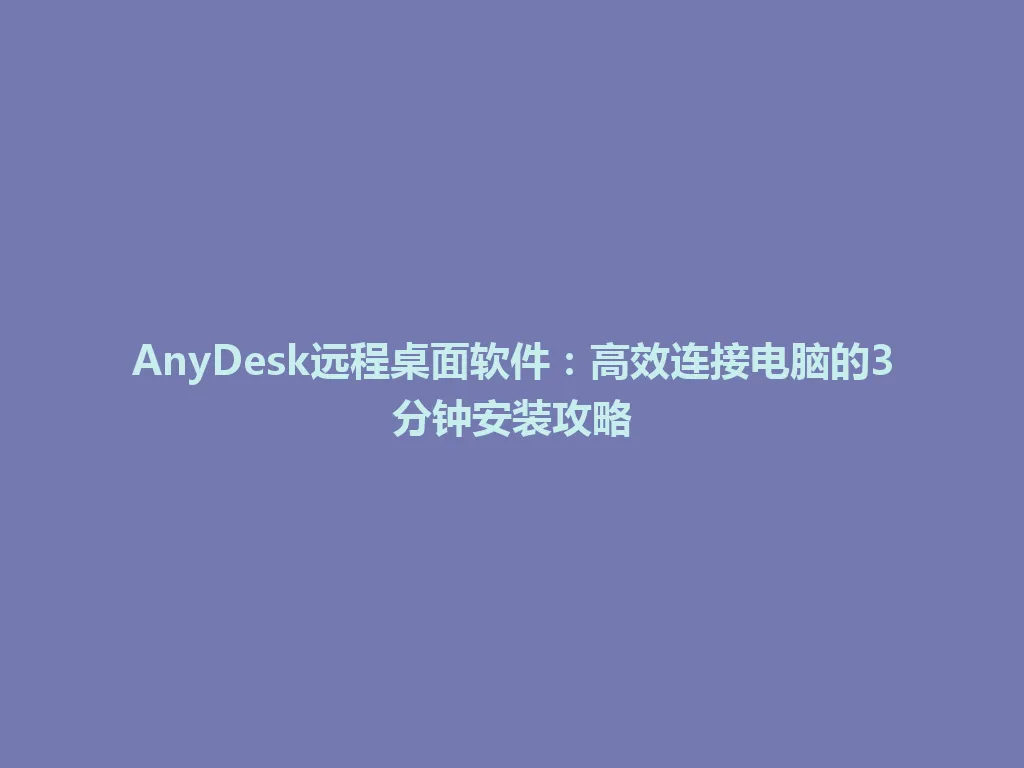 AnyDesk远程桌面软件：高效连接电脑的3分钟安装攻略 一