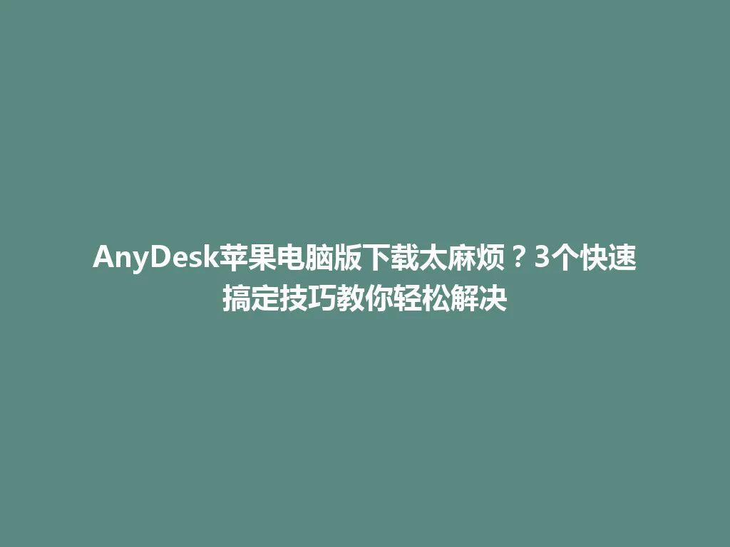 AnyDesk苹果电脑版下载太麻烦？3个快速搞定技巧教你轻松解决 一