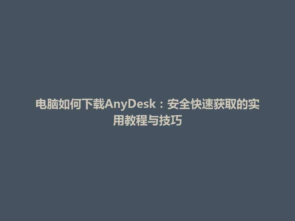 电脑如何下载AnyDesk：安全快速获取的实用教程与技巧 一