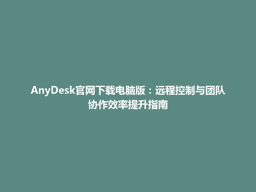 AnyDesk官网下载电脑版：远程控制与团队协作效率提升指南 一