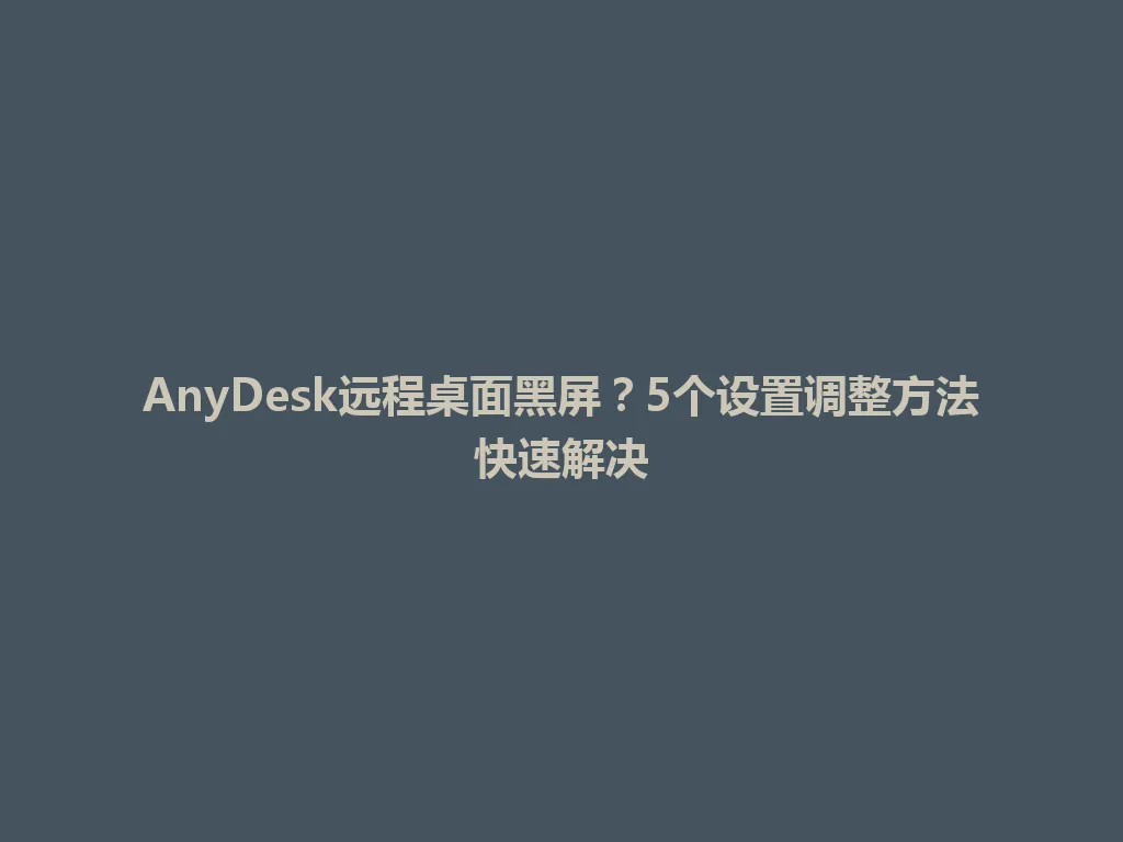 AnyDesk远程桌面黑屏？5个设置调整方法快速解决 一