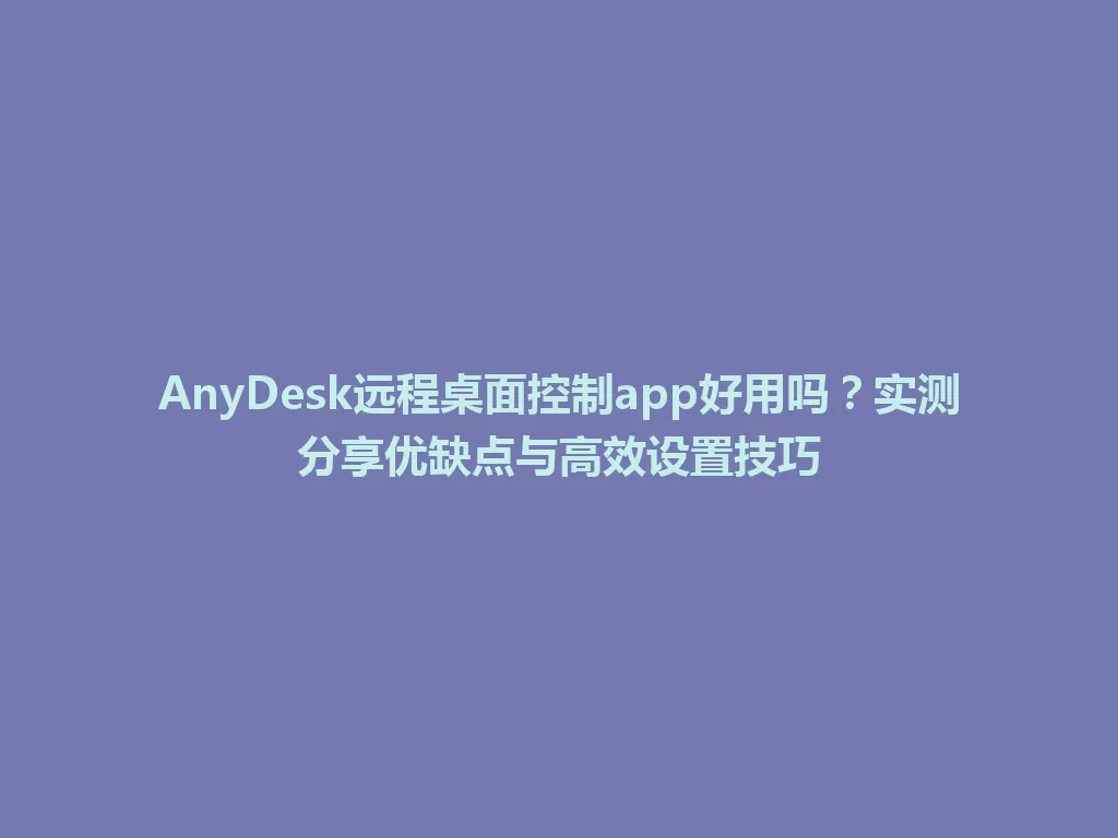 AnyDesk远程桌面控制app好用吗？实测分享优缺点与高效设置技巧 一