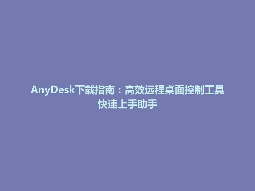 AnyDesk下载指南：高效远程桌面控制工具快速上手助手 一