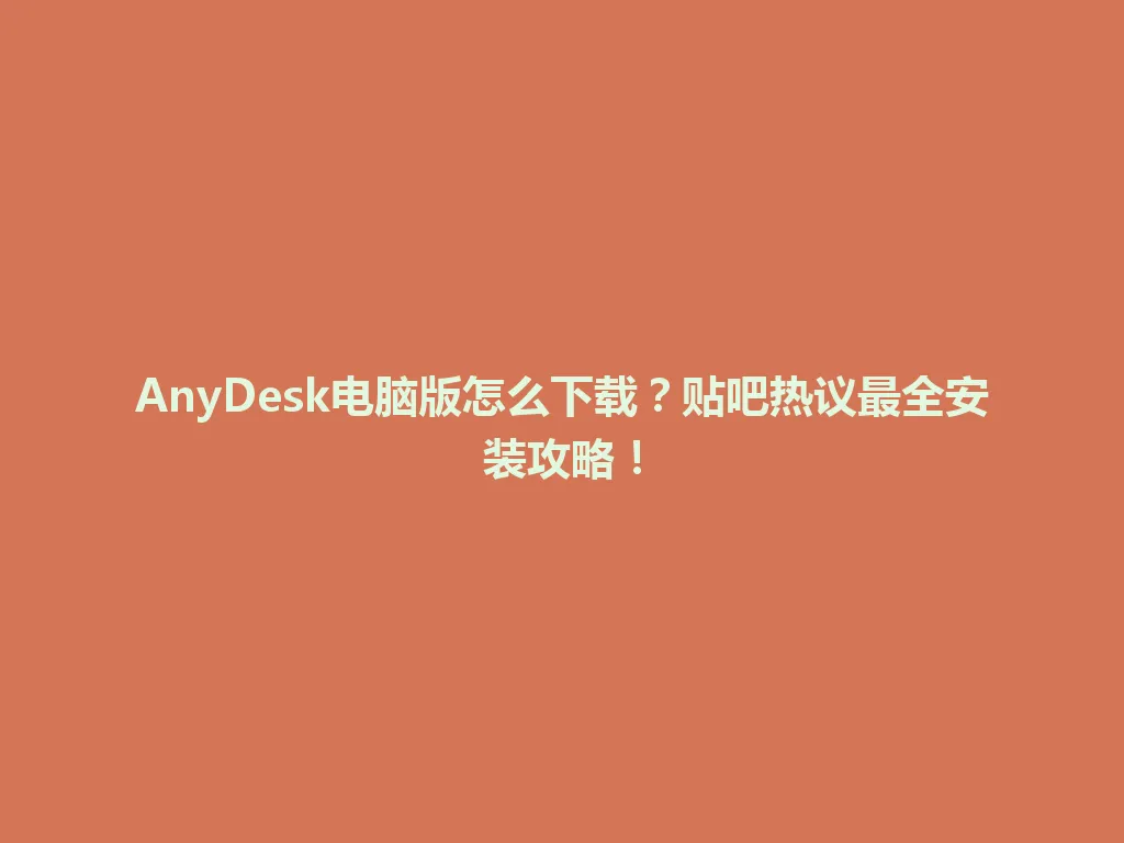 AnyDesk电脑版怎么下载？贴吧热议最全安装攻略！ 一