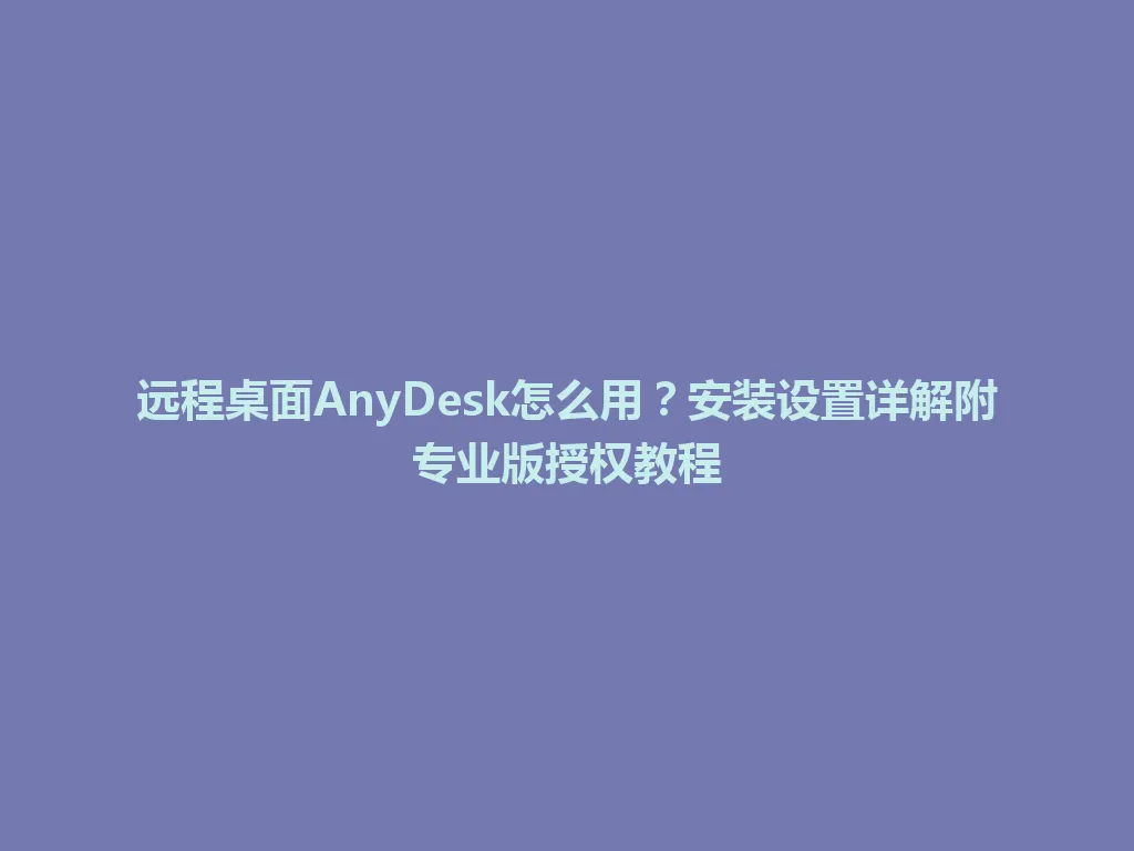 远程桌面AnyDesk怎么用?安装设置详解附专业版授权教程 远程桌面AnyDesk怎么用?安装设置详解附专业版授权教程 一