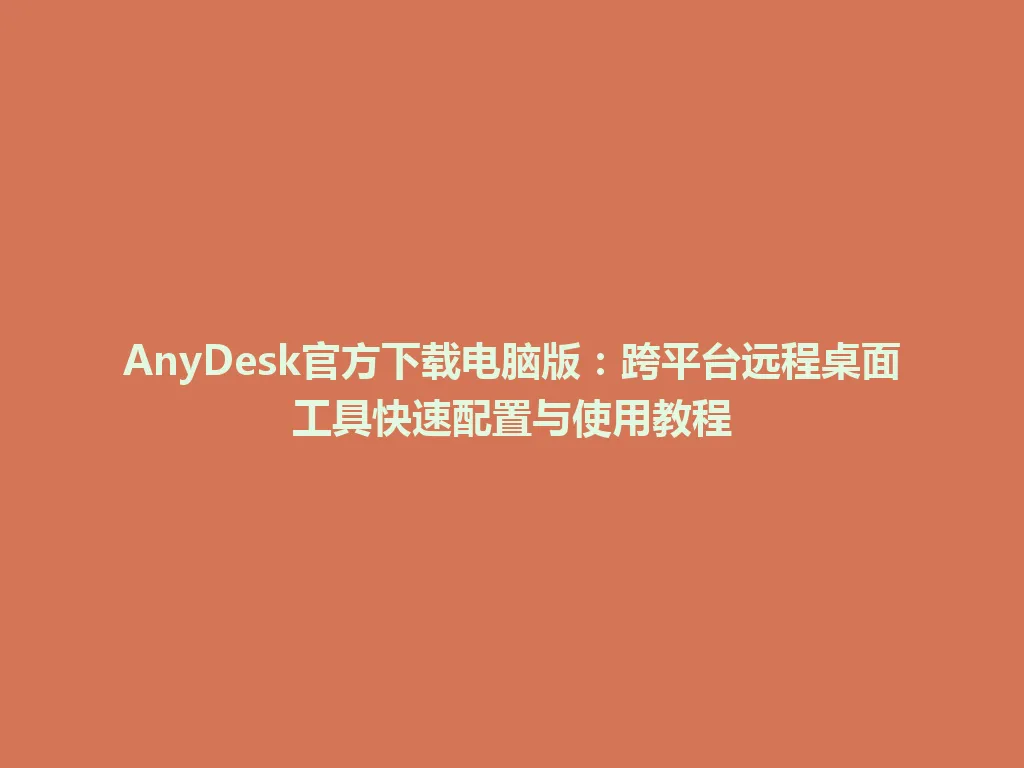 AnyDesk官方下载电脑版：跨平台远程桌面工具快速配置与使用教程 一