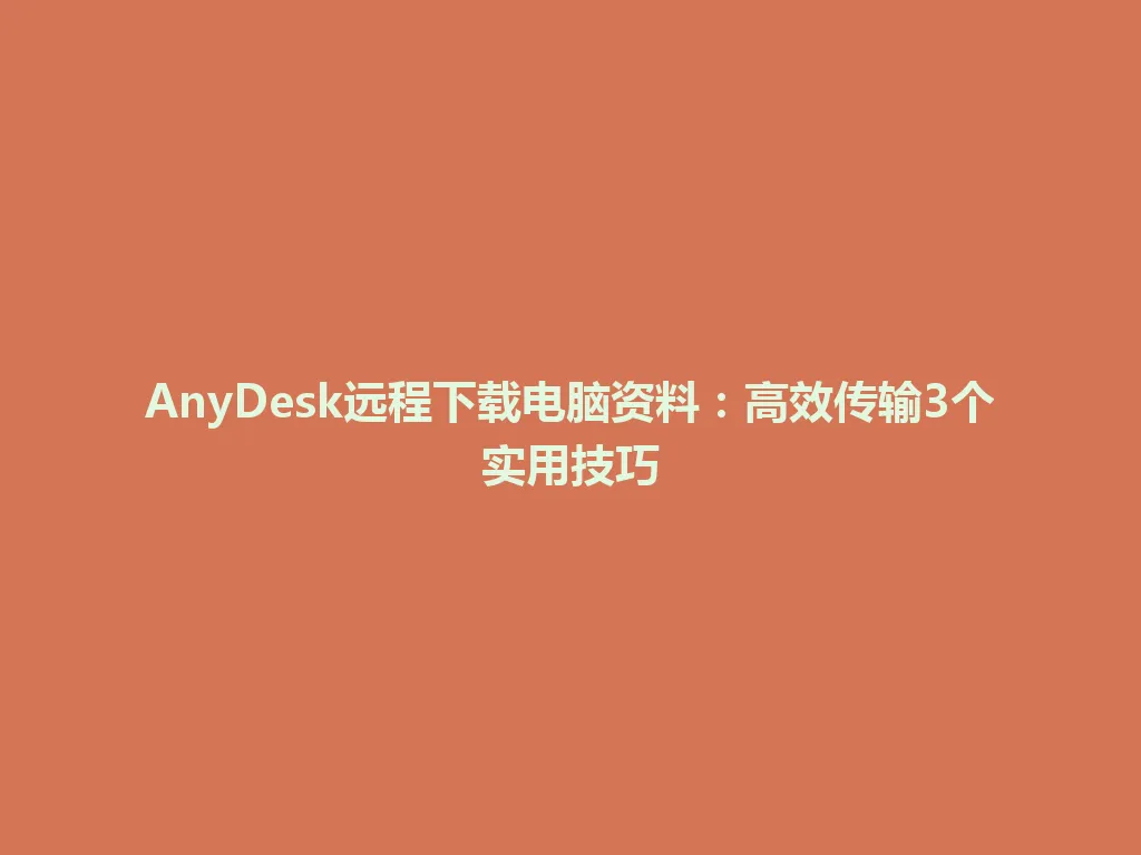 AnyDesk远程下载电脑资料：高效传输3个实用技巧 一