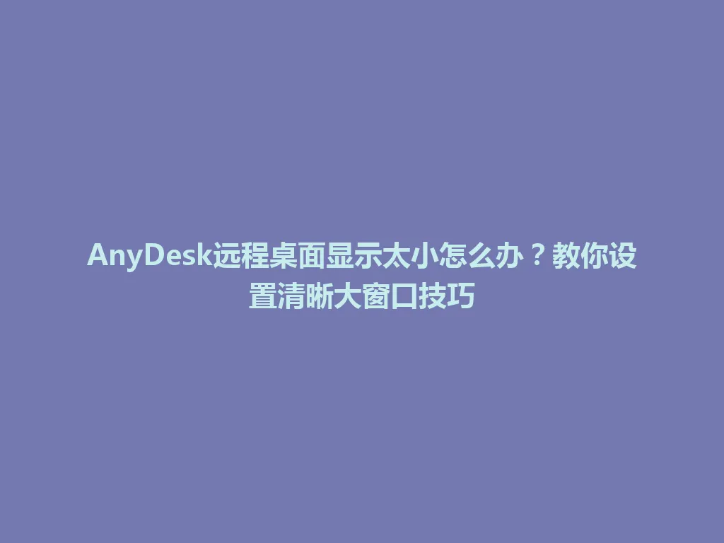 AnyDesk远程桌面显示太小怎么办？教你设置清晰大窗口技巧 一