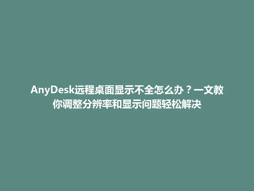 AnyDesk远程桌面显示不全怎么办？一文教你调整分辨率和显示问题轻松解决 一