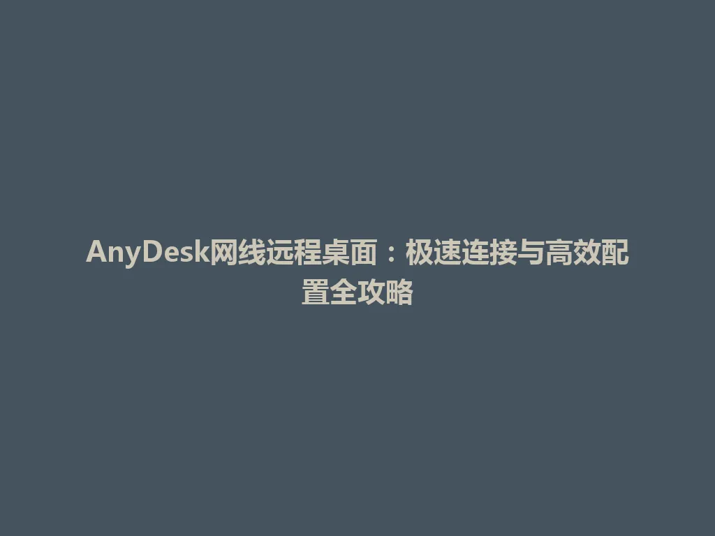 AnyDesk网线远程桌面：极速连接与高效配置全攻略 一